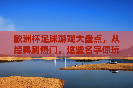 欧洲杯足球游戏大盘点,从经典到热门,这些名字你玩过吗?欧洲杯足球游戏大盘点,从经典到热门,你玩过吗? 欧洲杯足球游戏大盘点,从经典到热门,这些名字你玩过吗?欧洲杯足球游戏大盘点,从经典到热门,你玩过吗?