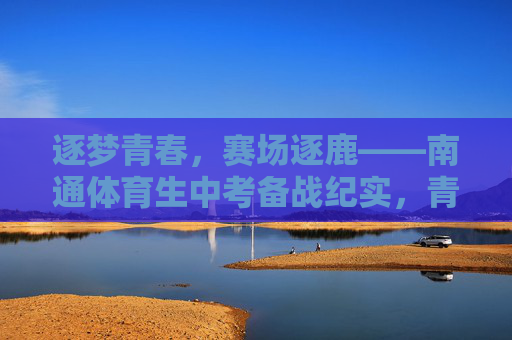 逐梦青春,赛场逐鹿——南通体育生中考备战纪实,青春赛场,南通体育生中考备战纪实 逐梦青春,赛场逐鹿——南通体育生中考备战纪实,青春赛场,南通体育生中考备战纪实