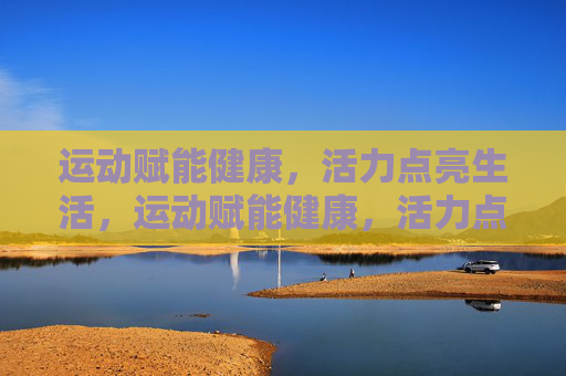 运动赋能健康，活力点亮生活，运动赋能健康，活力点亮生活