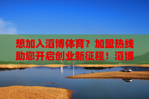 想加入滔博体育?加盟热线助您开启创业新征程!滔博体育加盟热线,开启创业新征程 想加入滔博体育?加盟热线助您开启创业新征程!滔博体育加盟热线,开启创业新征程
