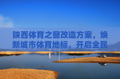 陕西体育之窗改造方案,焕新城市体育地标,开启全民健康新篇章,陕西体育之窗改造,焕新城市地标,开启全民健康新篇章 陕西体育之窗改造方案,焕新城市体育地标,开启全民健康新篇章,陕西体育之窗改造,焕新城市地标,开启全民健康新篇章