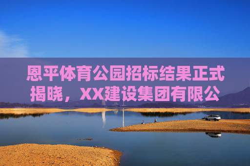 恩平体育公园招标结果正式揭晓，XX建设集团有限公司成功中标，开启城市体育新篇章，恩平体育公园招标结果揭晓 XX建设集团中标开启城市体育新篇章