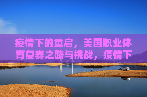疫情下的重启,美国职业体育复赛之路与挑战,疫情下的美国职业体育复赛之路与挑战 疫情下的重启,美国职业体育复赛之路与挑战,疫情下的美国职业体育复赛之路与挑战