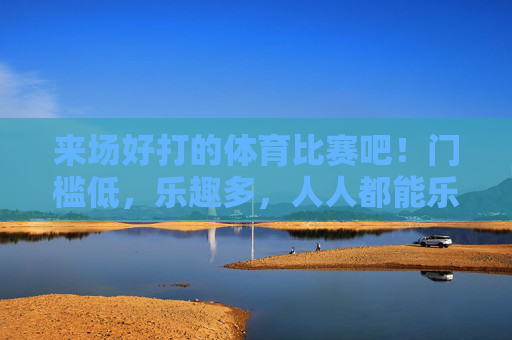 来场好打的体育比赛吧!门槛低,乐趣多,人人都能乐在其中,全民乐享,低门槛乐趣体育比赛 来场好打的体育比赛吧!门槛低,乐趣多,人人都能乐在其中,全民乐享,低门槛乐趣体育比赛