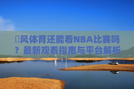 暱风体育还能看NBA比赛吗?最新观看指南与平台解析,暱风体育NBA最新观看指南与平台解析 暱风体育还能看NBA比赛吗?最新观看指南与平台解析,暱风体育NBA最新观看指南与平台解析