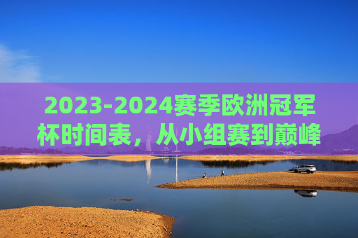 2023-2024赛季欧洲冠军杯时间表,从小组赛到巅峰对决的完整赛程指南,2023-2024赛季欧洲冠军杯完整赛程时间表,小组赛至巅峰对决指南 2023-2024赛季欧洲冠军杯时间表,从小组赛到巅峰对决的完整赛程指南,2023-2024赛季欧洲冠军杯完整赛程时间表,小组赛至巅峰对决指南