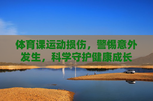 体育课运动损伤，警惕意外发生，科学守护健康成长