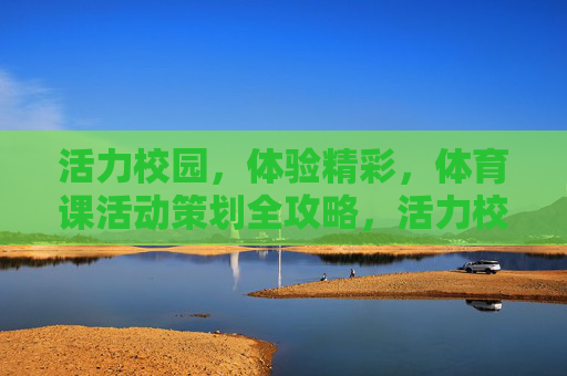 活力校园，体验精彩，体育课活动策划全攻略，活力校园·体育课活动策划全攻略