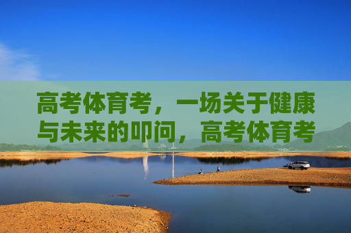 高考体育考,一场关于健康与未来的叩问,高考体育考,健康与未来的叩问 高考体育考,一场关于健康与未来的叩问,高考体育考,健康与未来的叩问