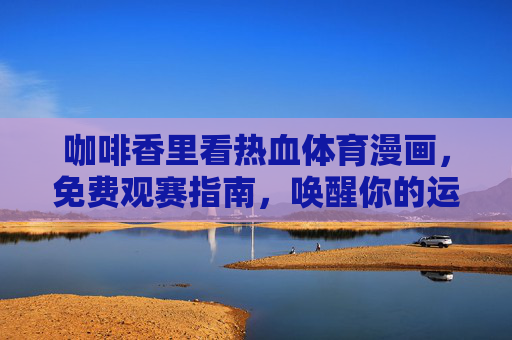咖啡香里看热血体育漫画,免费观赛指南,唤醒你的运动DNA!咖啡香里读热血体育漫画,免费观赛指南点燃运动DNA! 咖啡香里看热血体育漫画,免费观赛指南,唤醒你的运动DNA!咖啡香里读热血体育漫画,免费观赛指南点燃运动DNA!