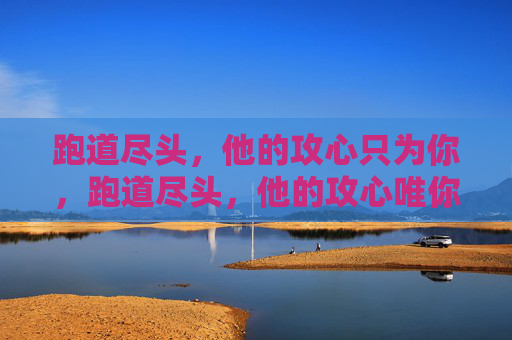 跑道尽头,他的攻心只为你,跑道尽头,他的攻心唯你 跑道尽头,他的攻心只为你,跑道尽头,他的攻心唯你