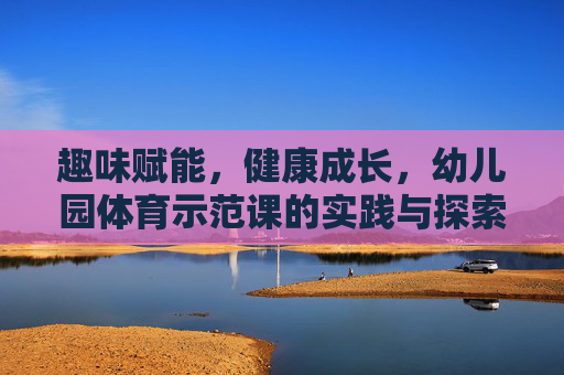 趣味赋能,健康成长,幼儿园体育示范课的实践与探索,趣味赋能促成长,幼儿园体育示范课的实践探索 趣味赋能,健康成长,幼儿园体育示范课的实践与探索,趣味赋能促成长,幼儿园体育示范课的实践探索