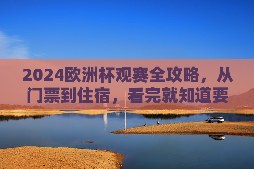 2024欧洲杯观赛全攻略,从门票到住宿,看完就知道要花多少钱!2024欧洲杯观赛全攻略,从门票到住宿,花费一目了然 2024欧洲杯观赛全攻略,从门票到住宿,看完就知道要花多少钱!2024欧洲杯观赛全攻略,从门票到住宿,花费一目了然