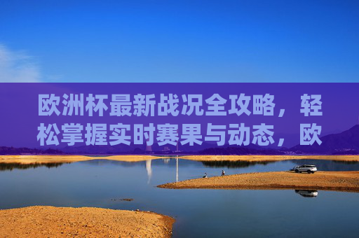 欧洲杯最新战况全攻略，轻松掌握实时赛果与动态，欧洲杯最新战况全攻略，实时赛果与动态