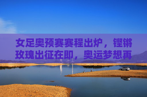 女足奥预赛赛程出炉,铿锵玫瑰出征在即,奥运梦想再启征程,女足奥预赛赛程出炉,铿锵玫瑰奥运梦想再启征程 女足奥预赛赛程出炉,铿锵玫瑰出征在即,奥运梦想再启征程,女足奥预赛赛程出炉,铿锵玫瑰奥运梦想再启征程