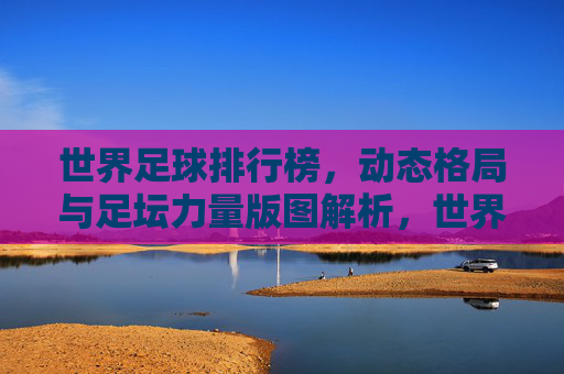 世界足球排行榜，动态格局与足坛力量版图解析，世界足球排行榜，动态格局与足坛力量版图解析
