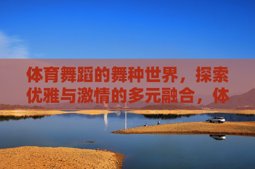 体育舞蹈的舞种世界,探索优雅与激情的多元融合,体育舞蹈,优雅与激情的多元舞种世界 体育舞蹈的舞种世界,探索优雅与激情的多元融合,体育舞蹈,优雅与激情的多元舞种世界