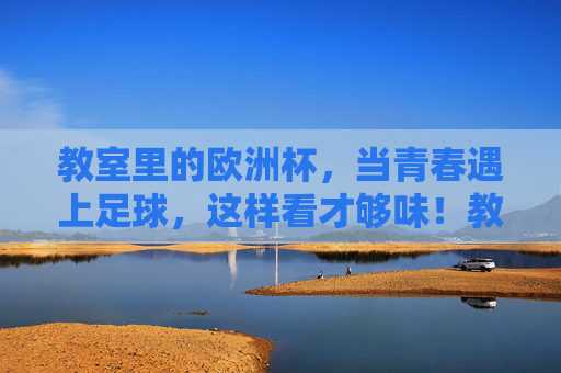 教室里的欧洲杯，当青春遇上足球，这样看才够味！教室里的欧洲杯，青春遇上足球，够味！