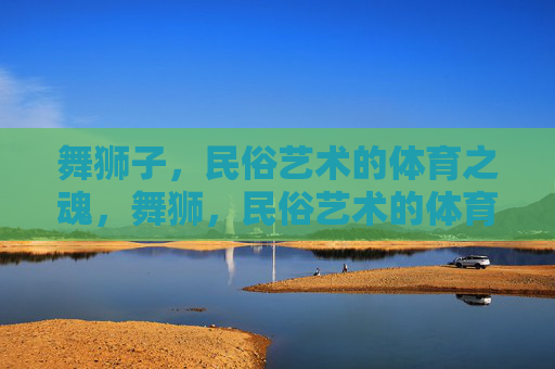 舞狮子,民俗艺术的体育之魂,舞狮,民俗艺术的体育之魂 舞狮子,民俗艺术的体育之魂,舞狮,民俗艺术的体育之魂