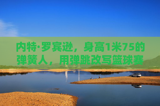 内特·罗宾逊，身高1米75的弹簧人，用弹跳改写篮球赛场规则，弹簧人内特·罗宾逊，1米75身高弹跳改写篮球规则