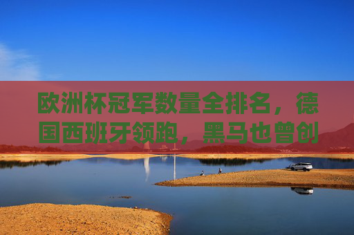 欧洲杯冠军数量全排名，德国西班牙领跑，黑马也曾创造历史，欧洲杯冠军数量全排名，德国西班牙领跑，黑马亦创历史