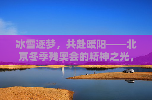 冰雪逐梦,共赴暖阳——北京冬季残奥会的精神之光,冰雪逐梦,暖阳铸魂——北京冬季残奥会精神之光 冰雪逐梦,共赴暖阳——北京冬季残奥会的精神之光,冰雪逐梦,暖阳铸魂——北京冬季残奥会精神之光