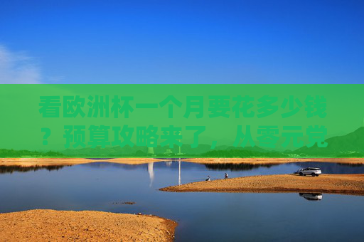 看欧洲杯一个月要花多少钱?预算攻略来了,从零元党到烧钱党任你选,欧洲杯一个月预算攻略,从零元党到烧钱党任你选 看欧洲杯一个月要花多少钱?预算攻略来了,从零元党到烧钱党任你选,欧洲杯一个月预算攻略,从零元党到烧钱党任你选