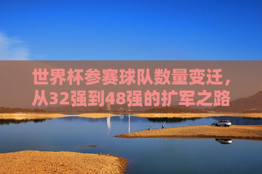 世界杯参赛球队数量变迁，从32强到48强的扩军之路，世界杯参赛球队扩军，从32强到48强