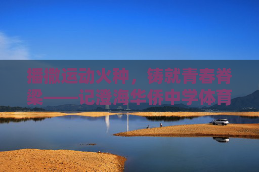 播撒运动火种，铸就青春脊梁——记澄海华侨中学体育组长陈志明老师，播撒运动火种，铸就青春脊梁——记陈志明老师