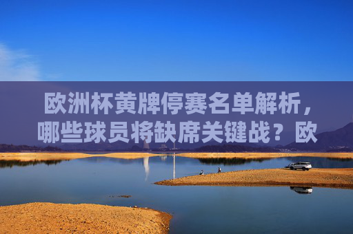 欧洲杯黄牌停赛名单解析,哪些球员将缺席关键战?欧洲杯黄牌停赛名单解析,哪些球员将缺席关键战? 欧洲杯黄牌停赛名单解析,哪些球员将缺席关键战?欧洲杯黄牌停赛名单解析,哪些球员将缺席关键战?