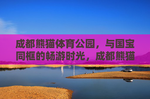成都熊猫体育公园,与国宝同框的畅游时光,成都熊猫体育公园,与国宝同框的畅游时光 成都熊猫体育公园,与国宝同框的畅游时光,成都熊猫体育公园,与国宝同框的畅游时光