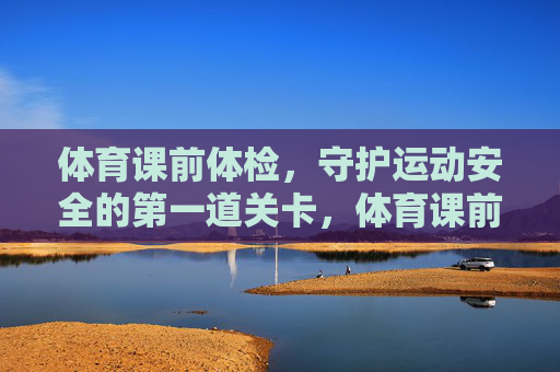 体育课前体检,守护运动安全的第一道关卡,体育课前体检,守护运动安全的第一道关卡 体育课前体检,守护运动安全的第一道关卡,体育课前体检,守护运动安全的第一道关卡