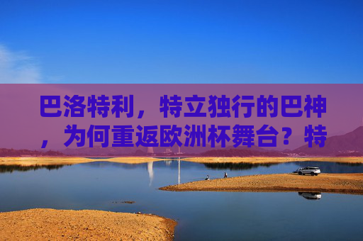 巴洛特利,特立独行的巴神,为何重返欧洲杯舞台?特立独行巴神重返欧洲杯之谜 巴洛特利,特立独行的巴神,为何重返欧洲杯舞台?特立独行巴神重返欧洲杯之谜
