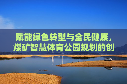 赋能绿色转型与全民健康,煤矿智慧体育公园规划的创新实践,煤矿智慧体育公园规划创新实践,赋能绿色转型与全民健康 赋能绿色转型与全民健康,煤矿智慧体育公园规划的创新实践,煤矿智慧体育公园规划创新实践,赋能绿色转型与全民健康