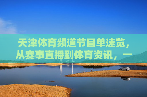 天津体育频道节目单速览,从赛事直播到体育资讯,一单打尽!天津体育频道节目单速览,赛事直播与体育资讯一单打尽 天津体育频道节目单速览,从赛事直播到体育资讯,一单打尽!天津体育频道节目单速览,赛事直播与体育资讯一单打尽