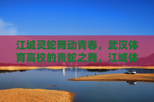 江城灵蛇舞动青春，武汉体育高校的青蛇之舞，江城体院青蛇舞青春