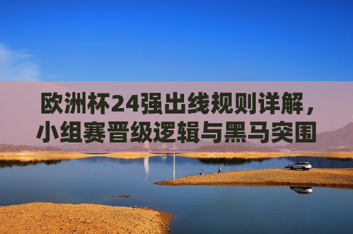 欧洲杯24强出线规则详解,小组赛晋级逻辑与黑马突围路径,欧洲杯24强出线规则详解,小组赛晋级逻辑与黑马突围路径 欧洲杯24强出线规则详解,小组赛晋级逻辑与黑马突围路径,欧洲杯24强出线规则详解,小组赛晋级逻辑与黑马突围路径