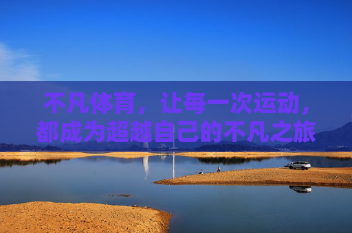 不凡体育，让每一次运动，都成为超越自己的不凡之旅，不凡体育，运动，超越自己的不凡之旅