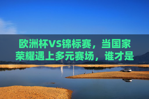 欧洲杯VS锦标赛,当国家荣耀遇上多元赛场,谁才是你的足球最爱?欧洲杯VS锦标赛,国家荣耀遇上多元赛场,谁才是足球最爱? 欧洲杯VS锦标赛,当国家荣耀遇上多元赛场,谁才是你的足球最爱?欧洲杯VS锦标赛,国家荣耀遇上多元赛场,谁才是足球最爱?