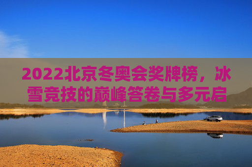 2022北京冬奥会奖牌榜，冰雪竞技的巅峰答卷与多元启示，2022北京冬奥会奖牌榜，冰雪竞技巅峰答卷与多元启示