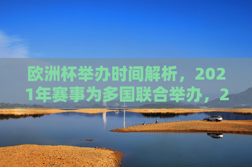 欧洲杯举办时间解析,2021年赛事为多国联合举办,2023年并未举行,欧洲杯举办时间,2021年多国联合举办,2023年未举行 欧洲杯举办时间解析,2021年赛事为多国联合举办,2023年并未举行,欧洲杯举办时间,2021年多国联合举办,2023年未举行
