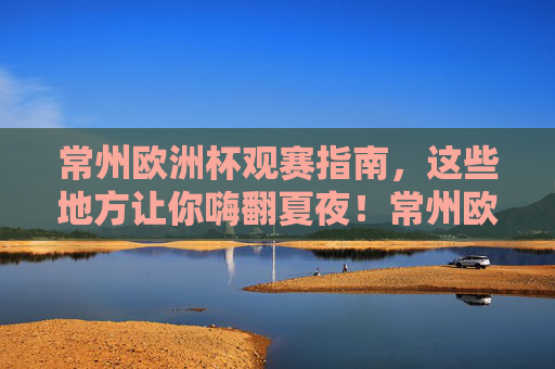 常州欧洲杯观赛指南,这些地方让你嗨翻夏夜!常州欧洲杯观赛指南,嗨翻夏夜好去处 常州欧洲杯观赛指南,这些地方让你嗨翻夏夜!常州欧洲杯观赛指南,嗨翻夏夜好去处