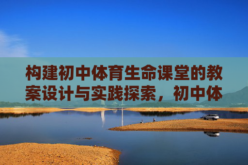 构建初中体育生命课堂的教案设计与实践探索，初中体育生命课堂教案设计与实践探索