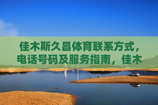 佳木斯久昌体育联系方式，电话号码及服务指南，佳木斯久昌体育联系方式、电话号码及服务指南