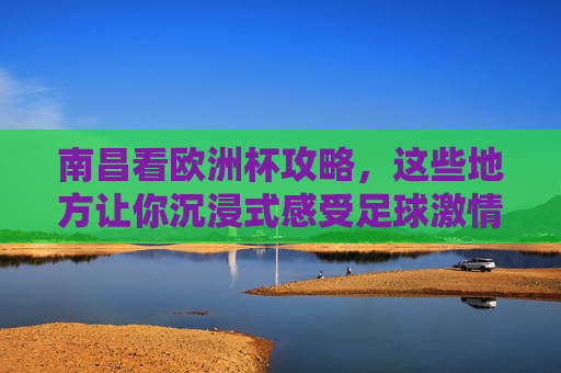 南昌看欧洲杯攻略,这些地方让你沉浸式感受足球激情!南昌欧洲杯攻略,沉浸式感受足球激情 南昌看欧洲杯攻略,这些地方让你沉浸式感受足球激情!南昌欧洲杯攻略,沉浸式感受足球激情