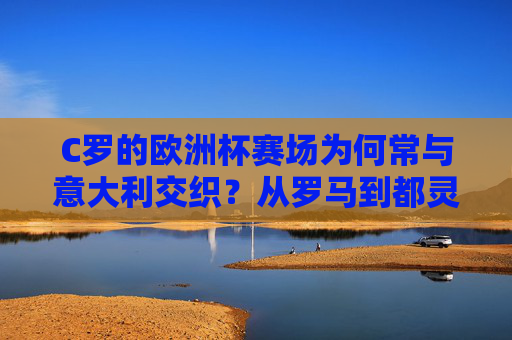 C罗的欧洲杯赛场为何常与意大利交织?从罗马到都灵,足球王国的双重羁绊,C罗欧洲杯赛场与意大利的双重羁绊,从罗马到都灵的交织 C罗的欧洲杯赛场为何常与意大利交织?从罗马到都灵,足球王国的双重羁绊,C罗欧洲杯赛场与意大利的双重羁绊,从罗马到都灵的交织