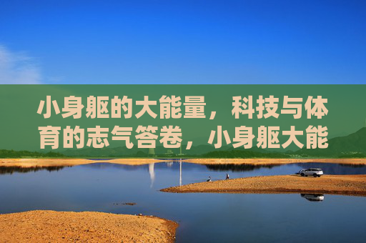 小身躯的大能量，科技与体育的志气答卷，小身躯大能量，科技体育的志气答卷
