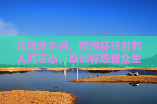 观赛众生相，欧洲杯折射的人间百态，欧洲杯观赛众生相，人间百态的折射