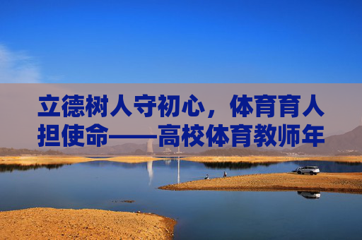 立德树人守初心,体育育人担使命——高校体育教师年度工作总结,立德树人守初心,体育育人担使命——高校体育教师年度工作总结 立德树人守初心,体育育人担使命——高校体育教师年度工作总结,立德树人守初心,体育育人担使命——高校体育教师年度工作总结