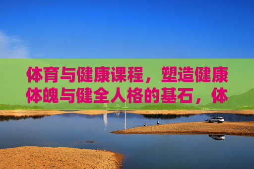 体育与健康课程，塑造健康体魄与健全人格的基石，体育与健康课程，健康体魄与健全人格的基石